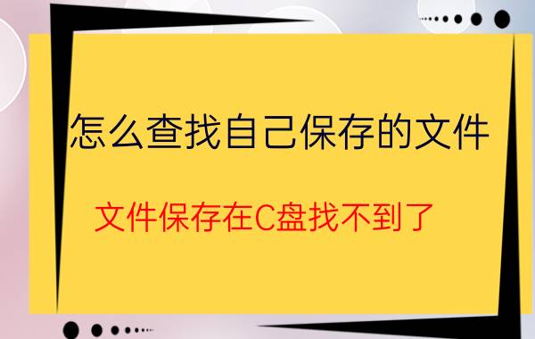 怎么查找自己保存的文件 文件保存在C盘找不到了？